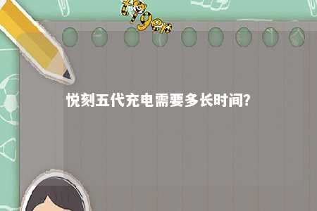 悦刻五代充电需要多长时间	？ 
